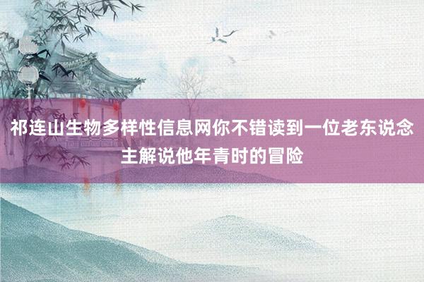 祁连山生物多样性信息网你不错读到一位老东说念主解说他年青时的冒险