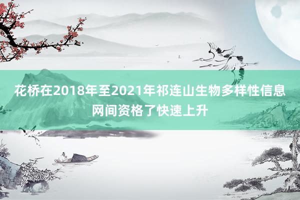 花桥在2018年至2021年祁连山生物多样性信息网间资格了快速上升
