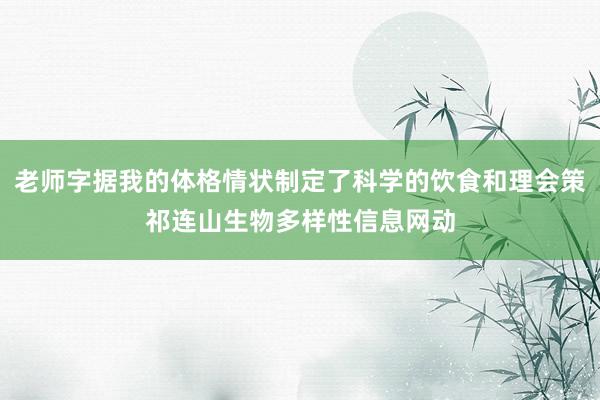 老师字据我的体格情状制定了科学的饮食和理会策祁连山生物多样性信息网动